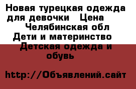 Новая турецкая одежда для девочки › Цена ­ 500 - Челябинская обл. Дети и материнство » Детская одежда и обувь   